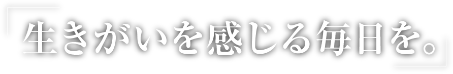 生きがい感じる毎日を。